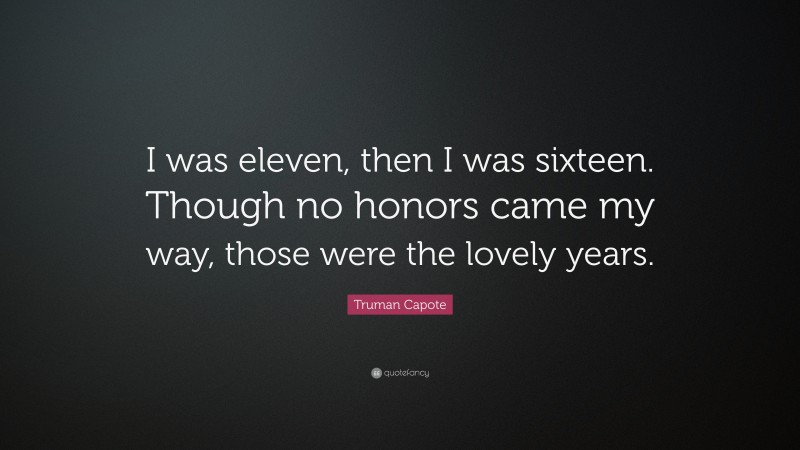 Truman Capote Quote: “I was eleven, then I was sixteen. Though no honors came my way, those were the lovely years.”