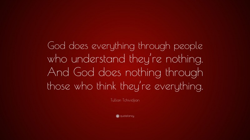 Tullian Tchividjian Quote: “God does everything through people who understand they’re nothing. And God does nothing through those who think they’re everything.”