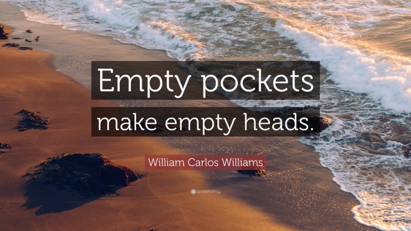 William Carlos Williams Quote: “Empty pockets make empty heads.”