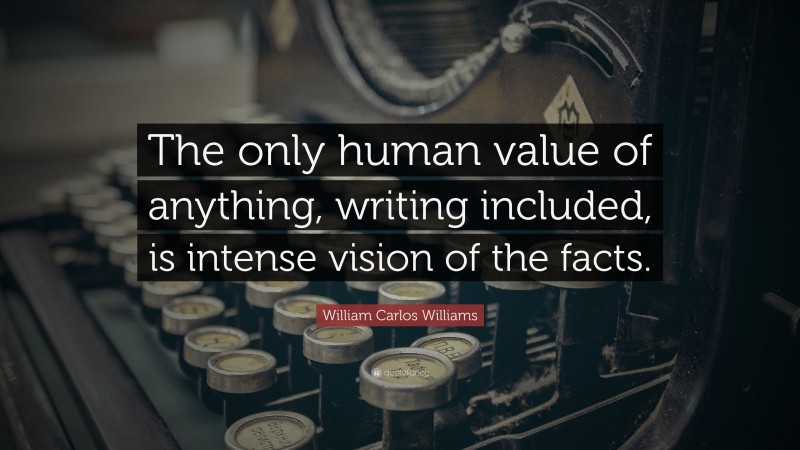 William Carlos Williams Quote: “The only human value of anything, writing included, is intense vision of the facts.”
