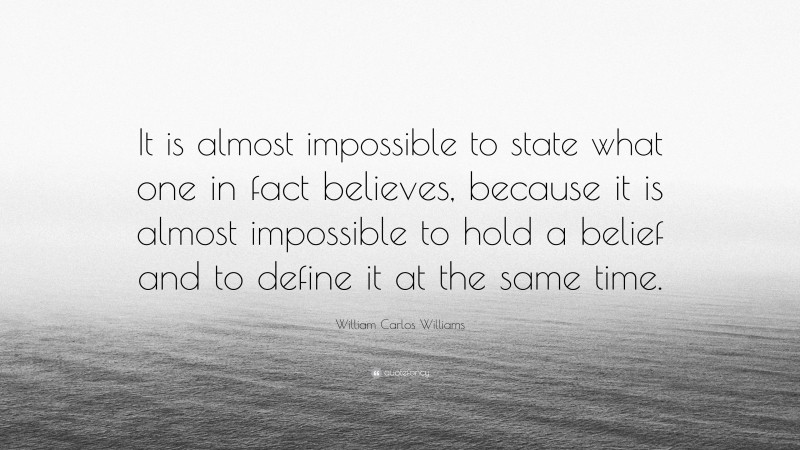 William Carlos Williams Quote: “It is almost impossible to state what one in fact believes, because it is almost impossible to hold a belief and to define it at the same time.”