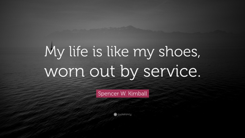 Spencer W. Kimball Quote: “My life is like my shoes, worn out by service.”