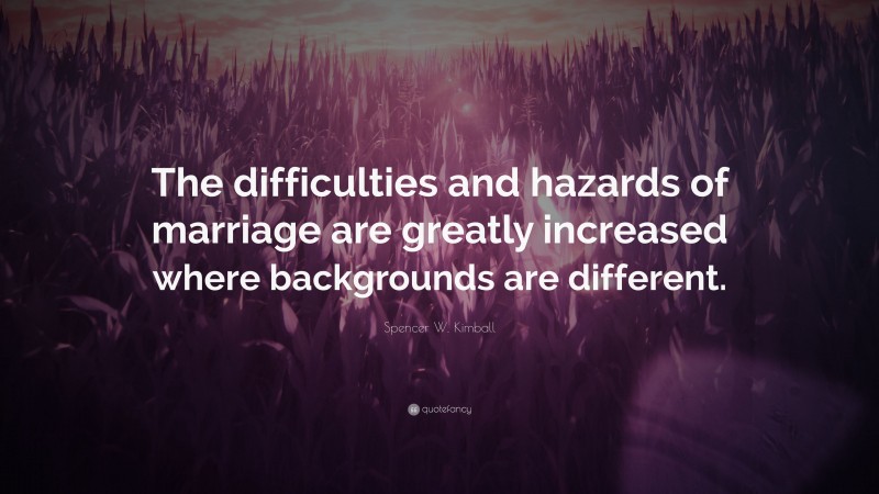 Spencer W. Kimball Quote: “The difficulties and hazards of marriage are greatly increased where backgrounds are different.”