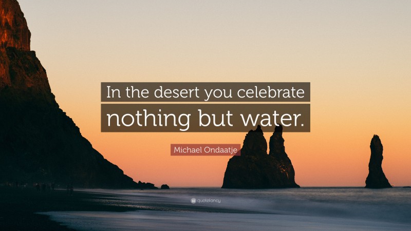 Michael Ondaatje Quote: “In the desert you celebrate nothing but water.”