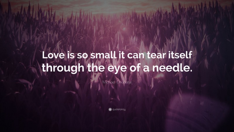 Michael Ondaatje Quote: “Love is so small it can tear itself through the eye of a needle.”