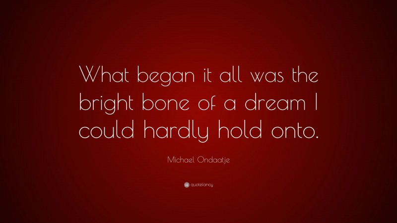 Michael Ondaatje Quote: “What began it all was the bright bone of a dream I could hardly hold onto.”