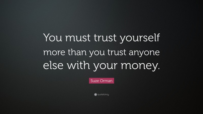 Suze Orman Quote: “You must trust yourself more than you trust anyone else with your money.”