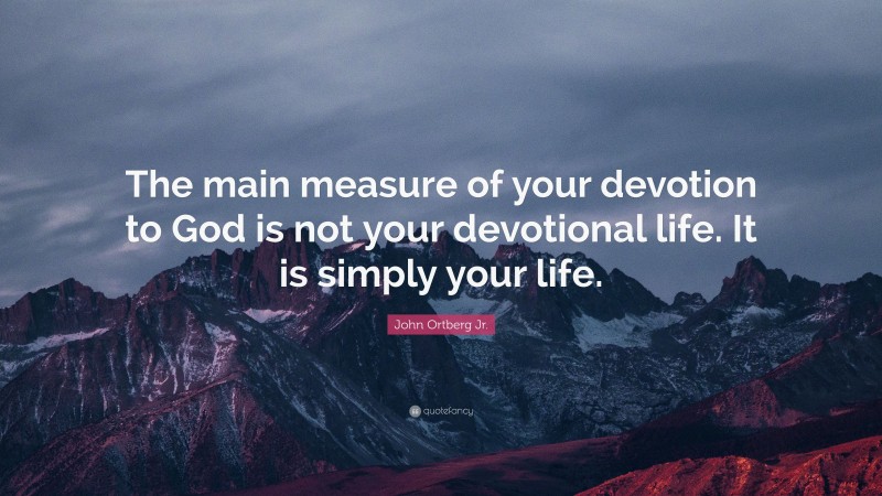 John Ortberg Jr. Quote: “The main measure of your devotion to God is not your devotional life. It is simply your life.”