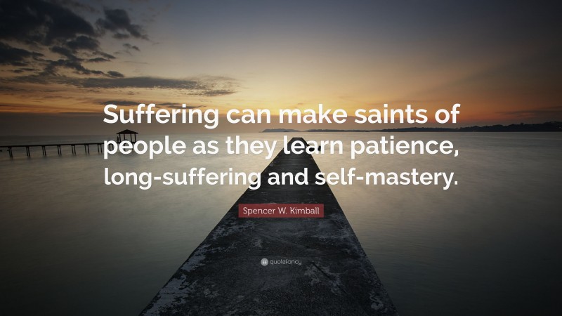 Spencer W. Kimball Quote: “Suffering can make saints of people as they learn patience, long-suffering and self-mastery.”