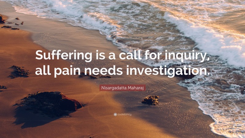 Nisargadatta Maharaj Quote: “Suffering is a call for inquiry, all pain needs investigation.”