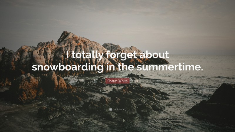 Shaun White Quote: “I totally forget about snowboarding in the summertime.”