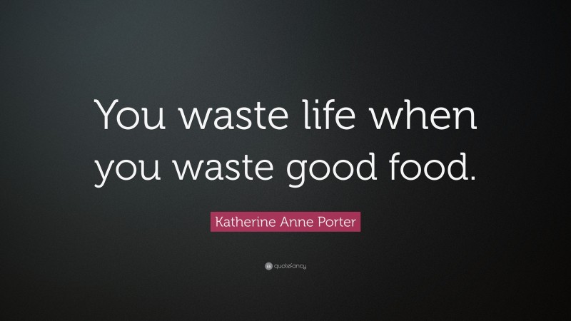 Katherine Anne Porter Quote: “You waste life when you waste good food.”