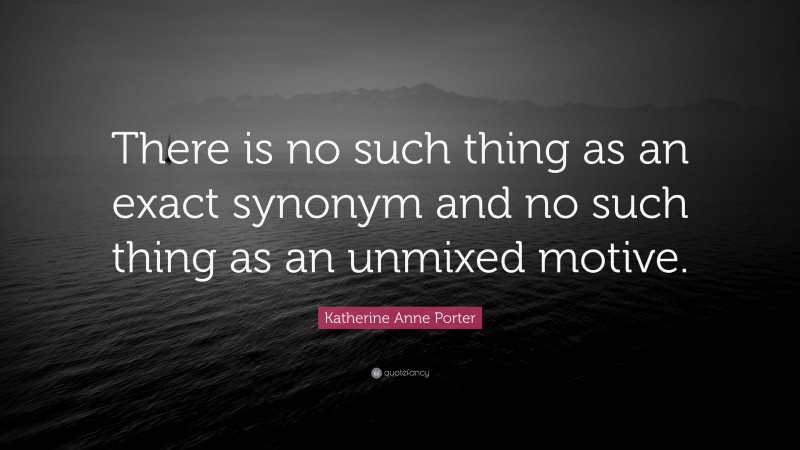 Katherine Anne Porter Quote: “There is no such thing as an exact synonym and no such thing as an unmixed motive.”
