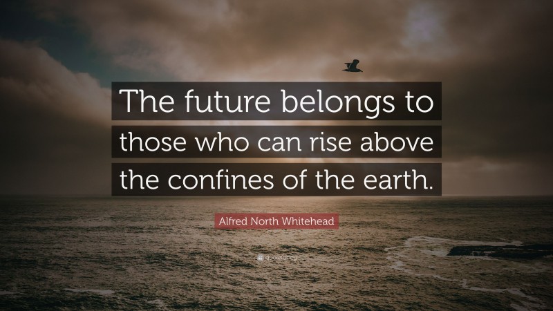 Alfred North Whitehead Quote: “The future belongs to those who can rise above the confines of the earth.”
