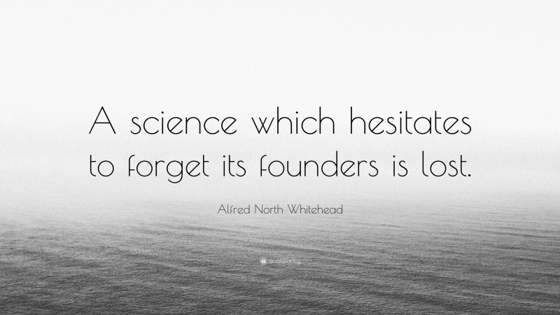 Alfred North Whitehead Quote: “A science which hesitates to forget its founders is lost.”