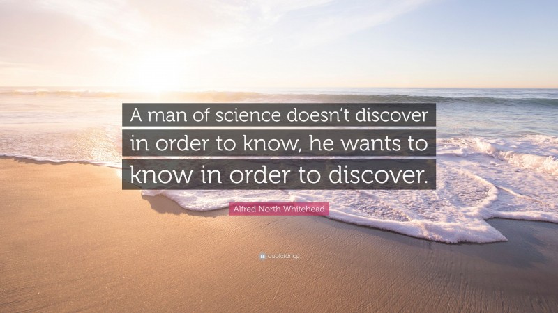 Alfred North Whitehead Quote: “A man of science doesn’t discover in order to know, he wants to know in order to discover.”