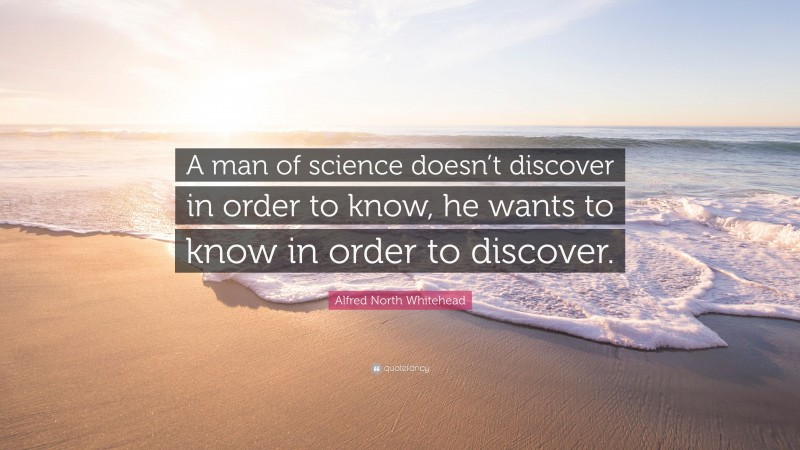 Alfred North Whitehead Quote: “A man of science doesn’t discover in order to know, he wants to know in order to discover.”