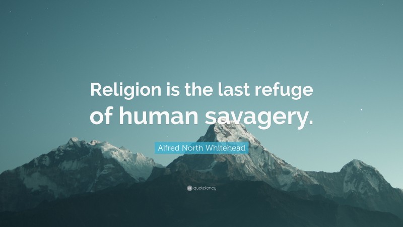 Alfred North Whitehead Quote: “Religion is the last refuge of human savagery.”