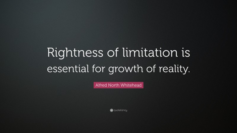 Alfred North Whitehead Quote: “Rightness of limitation is essential for growth of reality.”