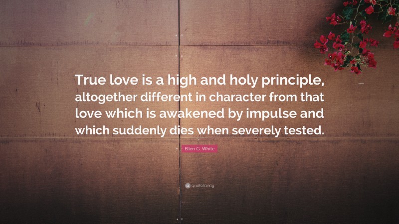 Ellen G. White Quote: “True love is a high and holy principle, altogether different in character from that love which is awakened by impulse and which suddenly dies when severely tested.”