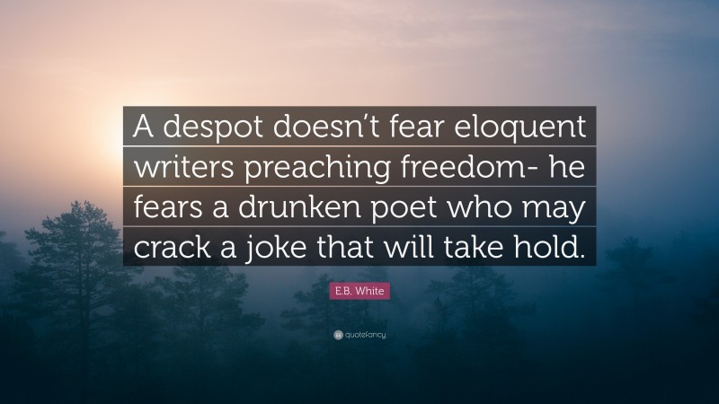 E.B. White Quote: “A despot doesn’t fear eloquent writers preaching freedom- he fears a drunken poet who may crack a joke that will take hold.”