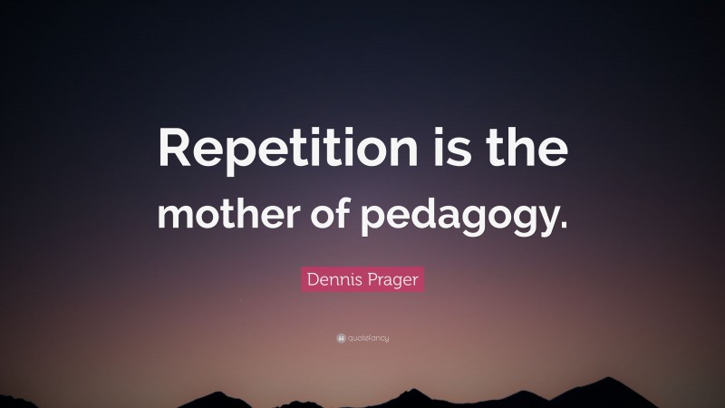 Dennis Prager Quote: “Repetition is the mother of pedagogy.”