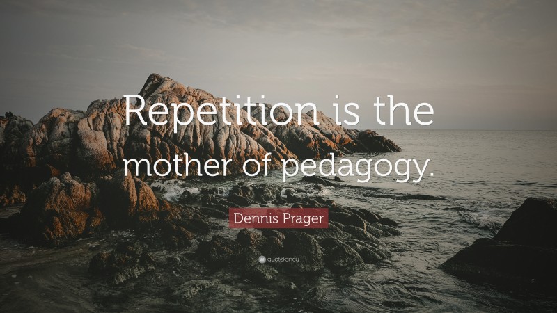 Dennis Prager Quote: “Repetition is the mother of pedagogy.”