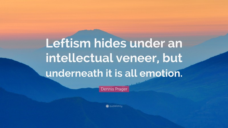 Dennis Prager Quote: “Leftism hides under an intellectual veneer, but underneath it is all emotion.”