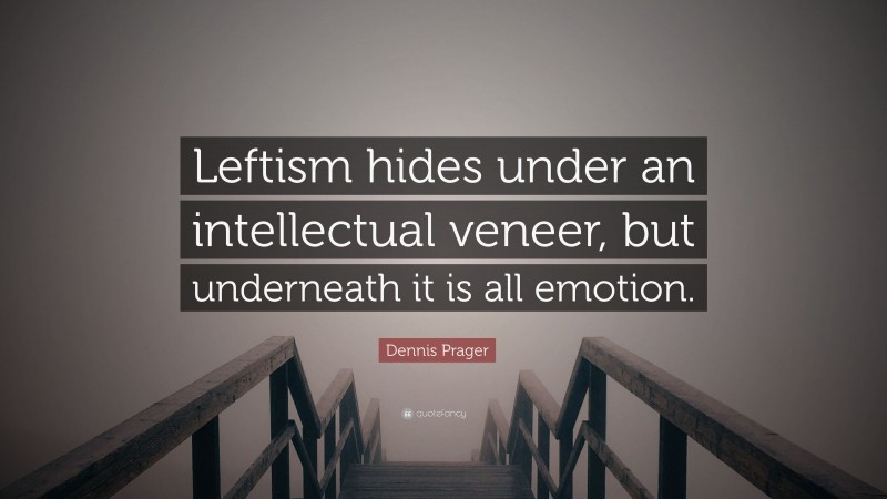 Dennis Prager Quote: “Leftism hides under an intellectual veneer, but underneath it is all emotion.”