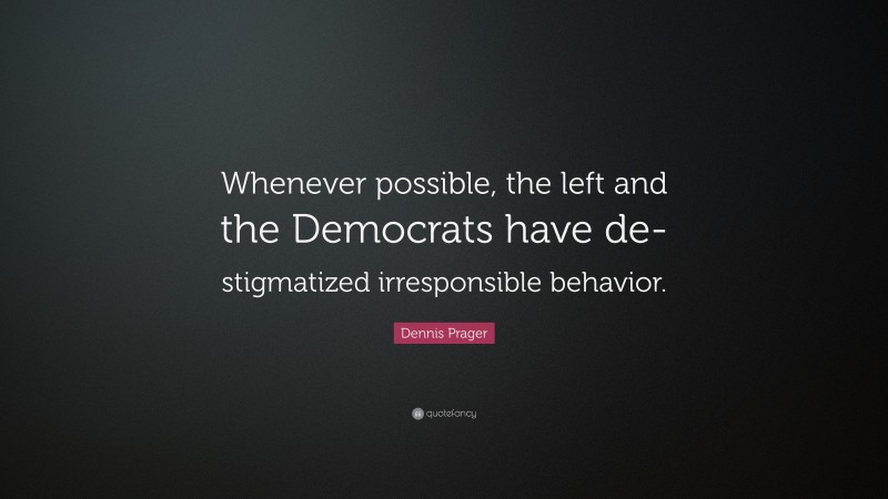 Dennis Prager Quote: “Whenever possible, the left and the Democrats have de-stigmatized irresponsible behavior.”