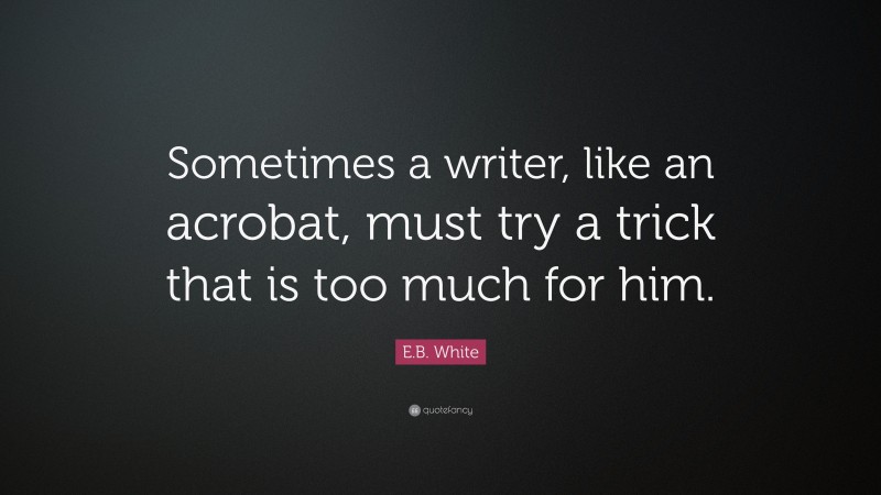 E.B. White Quote: “Sometimes a writer, like an acrobat, must try a trick that is too much for him.”