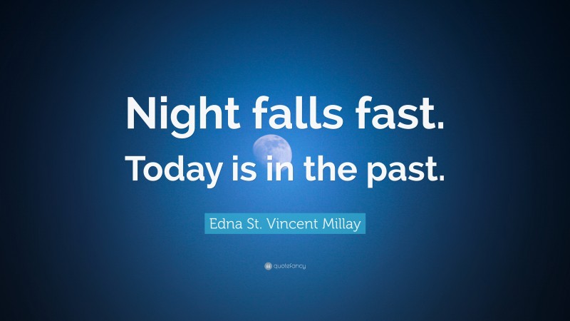 Edna St. Vincent Millay Quote: “Night falls fast. Today is in the past.”