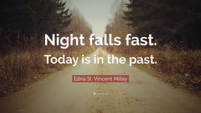 Edna St. Vincent Millay Quote: “Night falls fast. Today is in the past.”