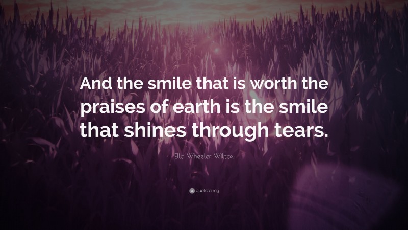 Ella Wheeler Wilcox Quote: “And the smile that is worth the praises of earth is the smile that shines through tears.”
