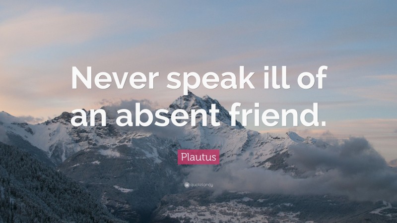 Plautus Quote: “Never speak ill of an absent friend.”