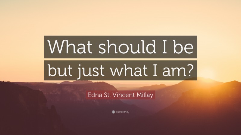 Edna St. Vincent Millay Quote: “What should I be but just what I am?”