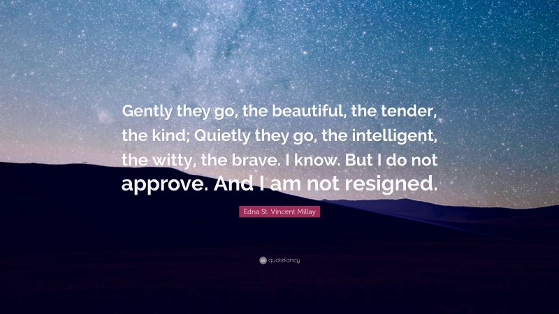 Edna St. Vincent Millay Quote: “Gently they go, the beautiful, the tender, the kind; Quietly they go, the intelligent, the witty, the brave. I know. But I do not approve. And I am not resigned.”