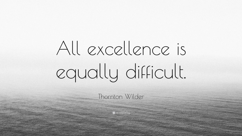 Thornton Wilder Quote: “All excellence is equally difficult.”