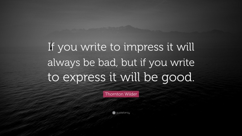 Thornton Wilder Quote: “If you write to impress it will always be bad, but if you write to express it will be good.”