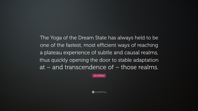 Ken Wilber Quote: “The Yoga of the Dream State has always held to be one of the fastest, most efficient ways of reaching a plateau experience of subtle and causal realms, thus quickly opening the door to stable adaptation at – and transcendence of – those realms.”