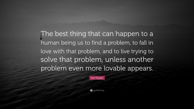 Karl Popper Quote: “The best thing that can happen to a human being us to find a problem, to fall in love with that problem, and to live trying to solve that problem, unless another problem even more lovable appears.”