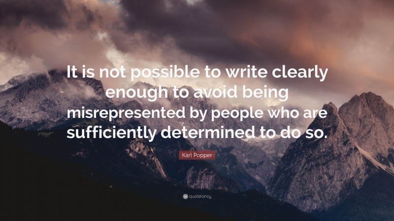Karl Popper Quote: “It is not possible to write clearly enough to avoid being misrepresented by people who are sufficiently determined to do so.”