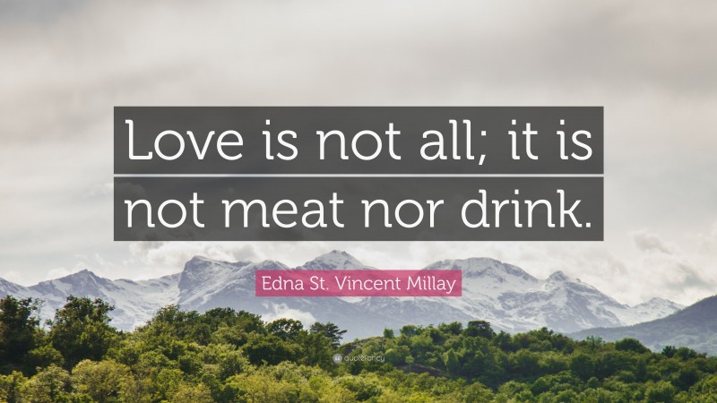 Edna St. Vincent Millay Quote: “Love is not all; it is not meat nor drink.”