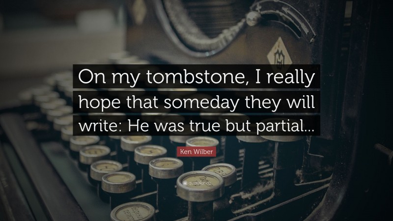 Ken Wilber Quote: “On my tombstone, I really hope that someday they will write: He was true but partial...”