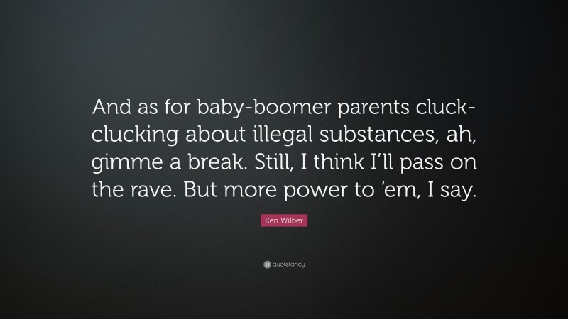 Ken Wilber Quote: “And as for baby-boomer parents cluck-clucking about illegal substances, ah, gimme a break. Still, I think I’ll pass on the rave. But more power to ’em, I say.”