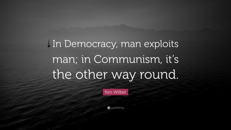 Ken Wilber Quote: “In Democracy, man exploits man; in Communism, it’s the other way round.”