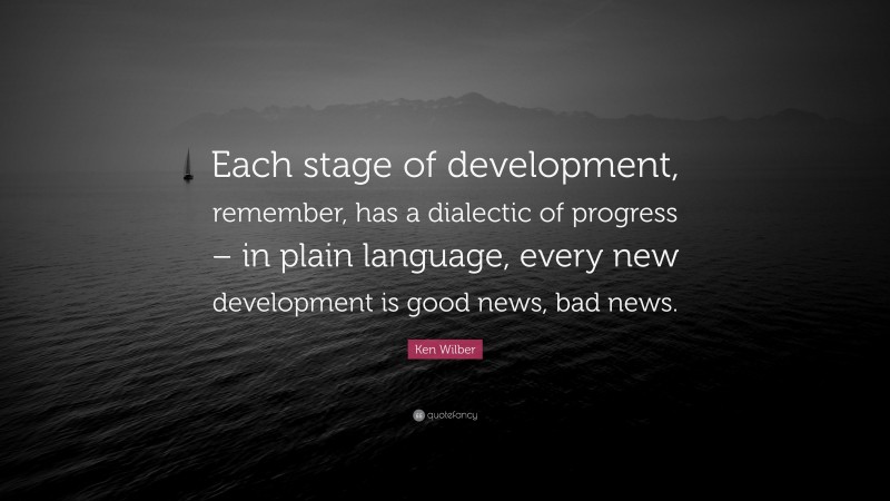 Ken Wilber Quote: “Each stage of development, remember, has a dialectic of progress – in plain language, every new development is good news, bad news.”