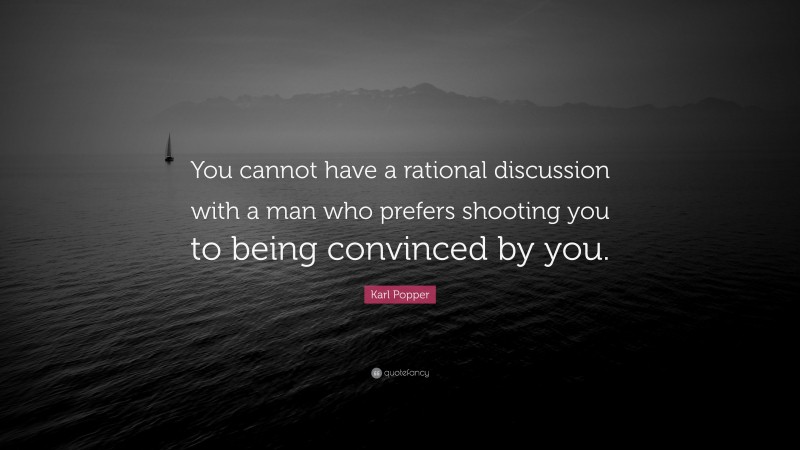 Karl Popper Quote: “You cannot have a rational discussion with a man who prefers shooting you to being convinced by you.”