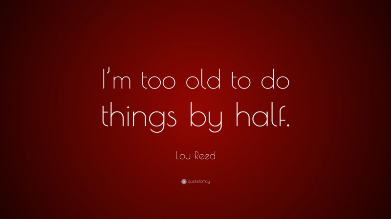 Lou Reed Quote: “I’m too old to do things by half.”