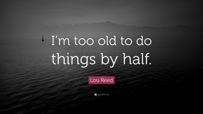 Lou Reed Quote: “I’m too old to do things by half.”